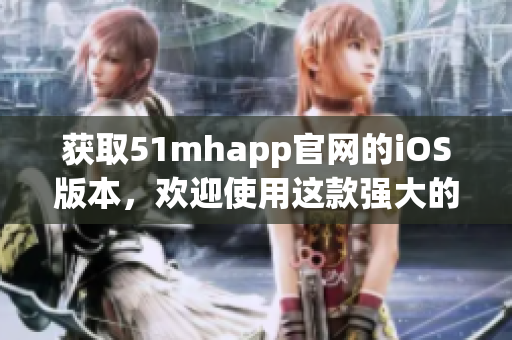 獲取51mhapp官網(wǎng)的iOS版本，歡迎使用這款強(qiáng)大的軟件