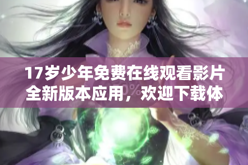 17歲少年免費(fèi)在線觀看影片全新版本應(yīng)用，歡迎下載體驗(yàn)