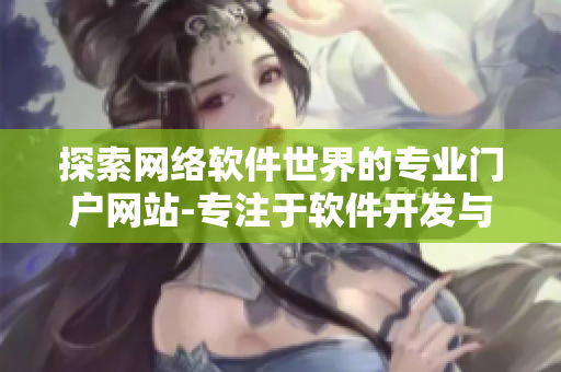 探索網(wǎng)絡(luò)軟件世界的專業(yè)門戶網(wǎng)站-專注于軟件開發(fā)與分享