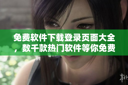 免費軟件下載登錄頁面大全，數(shù)千款熱門軟件等你免費下載