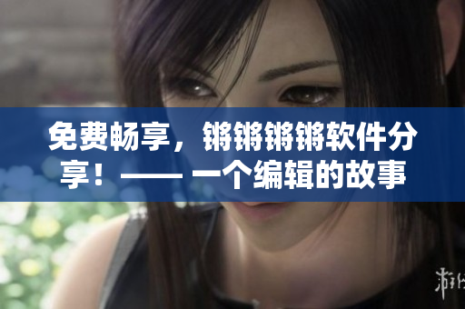 免費(fèi)暢享，鏘鏘鏘鏘軟件分享！—— 一個(gè)編輯的故事