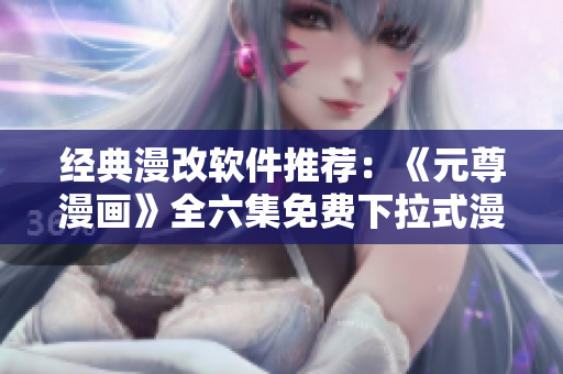 經(jīng)典漫改軟件推薦：《元尊漫畫》全六集免費下拉式漫畫