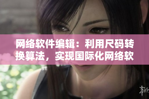 網(wǎng)絡(luò)軟件編輯：利用尺碼轉(zhuǎn)換算法，實現(xiàn)國際化網(wǎng)絡(luò)軟件。