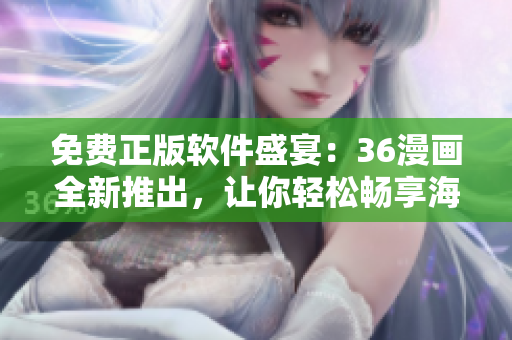 免費(fèi)正版軟件盛宴：36漫畫全新推出，讓你輕松暢享海量精彩內(nèi)容！