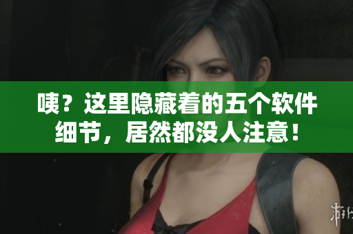 咦？這里隱藏著的五個(gè)軟件細(xì)節(jié)，居然都沒人注意！