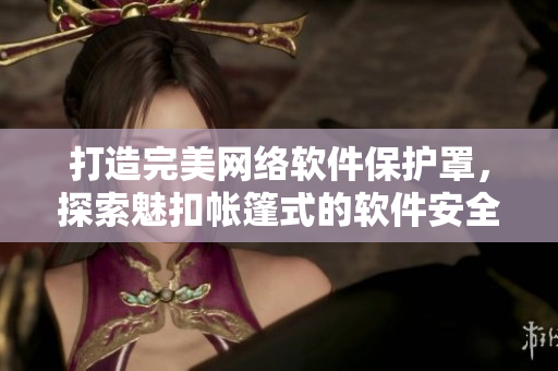 打造完美網(wǎng)絡(luò)軟件保護(hù)罩，探索魅扣帳篷式的軟件安全防護(hù)方式