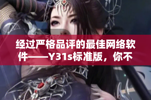 經(jīng)過嚴(yán)格品評的最佳網(wǎng)絡(luò)軟件——Y31s標(biāo)準(zhǔn)版，你不能錯過的高品質(zhì)工具