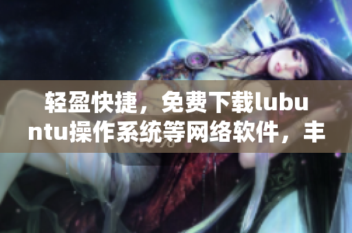 輕盈快捷，免費(fèi)下載lubuntu操作系統(tǒng)等網(wǎng)絡(luò)軟件，豐富你的電腦使用方式