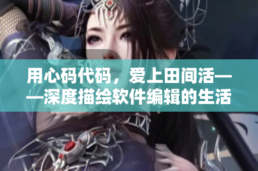 用心碼代碼，愛上田間活——深度描繪軟件編輯的生活瑣事