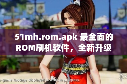 51mh.rom.apk 最全面的ROM刷機(jī)軟件，全新升級優(yōu)化，輕松刷機(jī)高效操作