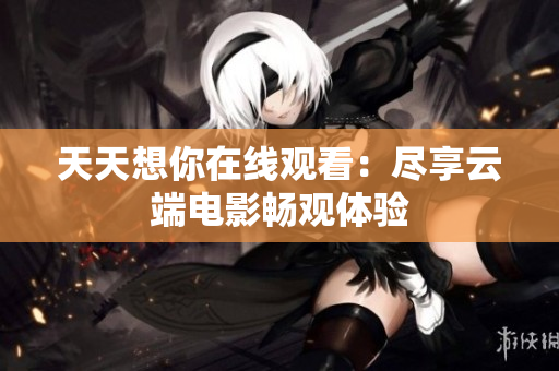 天天想你在線觀看：盡享云端電影暢觀體驗(yàn)