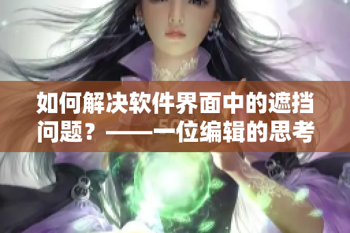 如何解決軟件界面中的遮擋問(wèn)題？——一位編輯的思考