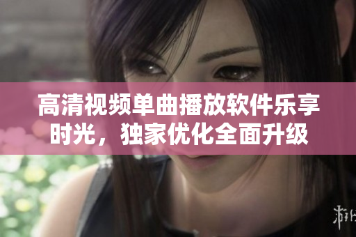 高清視頻單曲播放軟件樂享時(shí)光，獨(dú)家優(yōu)化全面升級(jí)