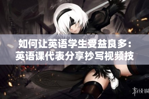 如何讓英語學生受益良多：英語課代表分享抄寫視頻技巧