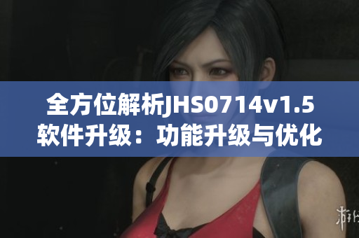 全方位解析JHS0714v1.5軟件升級(jí)：功能升級(jí)與優(yōu)化分析