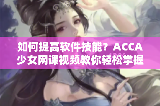 如何提高軟件技能？ACCA少女網(wǎng)課視頻教你輕松掌握！