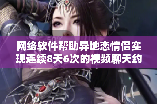 網(wǎng)絡軟件幫助異地戀情侶實現(xiàn)連續(xù)8天6次的視頻聊天約會