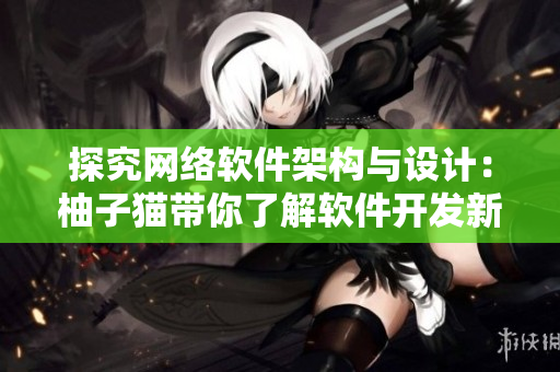 探究網(wǎng)絡(luò)軟件架構(gòu)與設(shè)計(jì)：柚子貓帶你了解軟件開(kāi)發(fā)新趨勢(shì)
