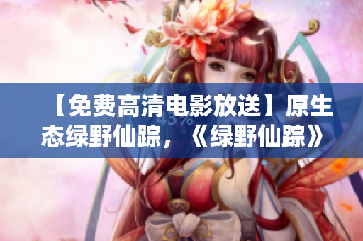 【免費高清電影放送】原生態(tài)綠野仙蹤，《綠野仙蹤》重磅來襲！