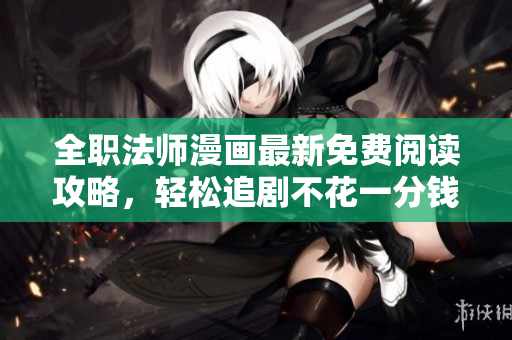 全職法師漫畫最新免費閱讀攻略，輕松追劇不花一分錢