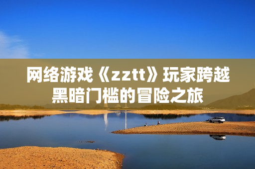 網絡游戲《zztt》玩家跨越黑暗門檻的冒險之旅