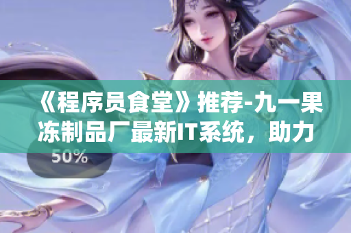《程序員食堂》推薦-九一果凍制品廠最新IT系統(tǒng)，助力生產(chǎn)線自動(dòng)化！