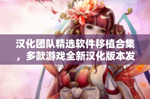 漢化團(tuán)隊(duì)精選軟件移植合集，多款游戲全新漢化版本發(fā)布