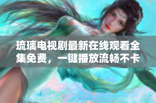 琉璃電視劇最新在線觀看全集免費，一鍵播放流暢不卡頓