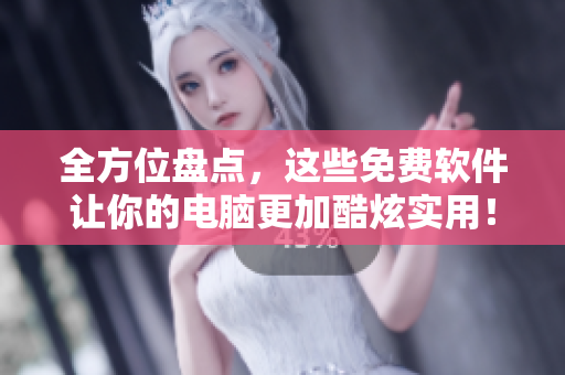 全方位盤點(diǎn)，這些免費(fèi)軟件讓你的電腦更加酷炫實(shí)用！