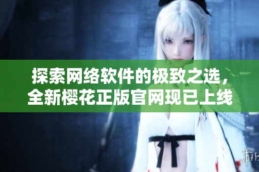 探索網絡軟件的極致之選，全新櫻花正版官網現已上線！