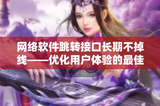網(wǎng)絡(luò)軟件跳轉(zhuǎn)接口長(zhǎng)期不掉線——優(yōu)化用戶體驗(yàn)的最佳選擇