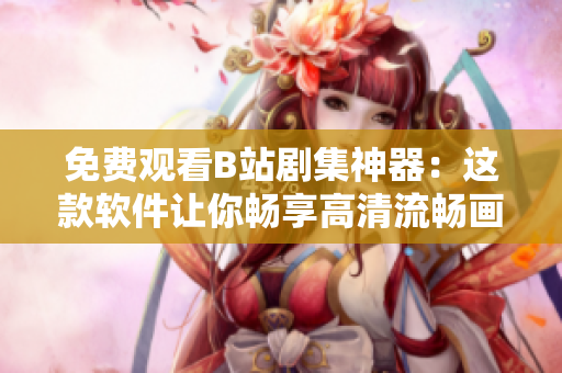 免費(fèi)觀看B站劇集神器：這款軟件讓你暢享高清流暢畫質(zhì)