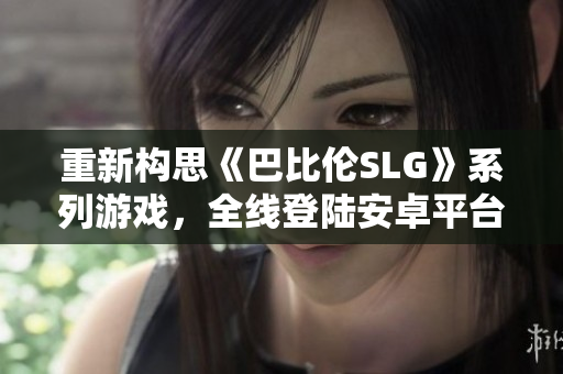 重新構(gòu)思《巴比倫SLG》系列游戲，全線登陸安卓平臺！