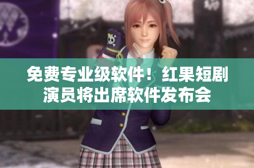 免費(fèi)專業(yè)級(jí)軟件！紅果短劇演員將出席軟件發(fā)布會(huì)