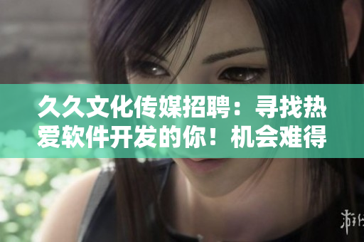 久久文化傳媒招聘：尋找熱愛軟件開發(fā)的你！機(jī)會(huì)難得，趕快加入我們吧！