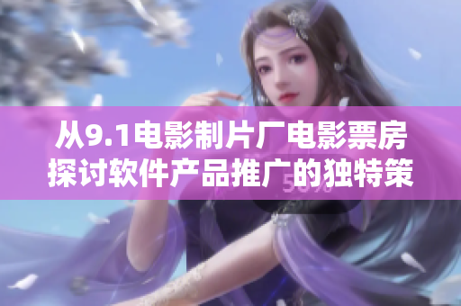 從9.1電影制片廠電影票房探討軟件產(chǎn)品推廣的獨(dú)特策略