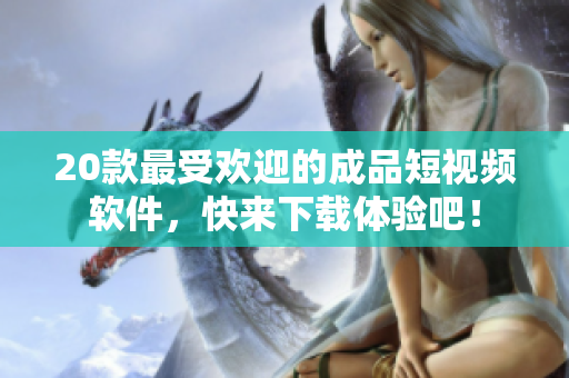 20款最受歡迎的成品短視頻軟件，快來下載體驗吧！