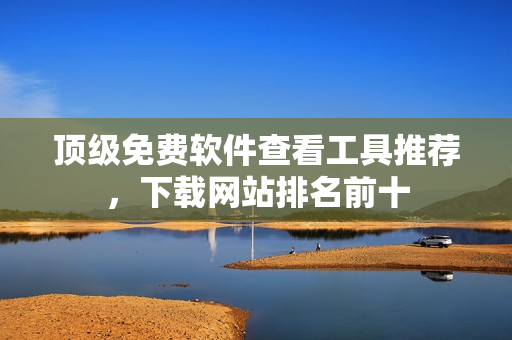 頂級免費軟件查看工具推薦，下載網(wǎng)站排名前十