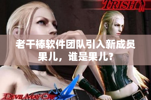 老干棒軟件團(tuán)隊(duì)引入新成員果兒，誰是果兒？