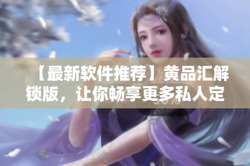 【最新軟件推薦】黃品匯解鎖版，讓你暢享更多私人定制資源！