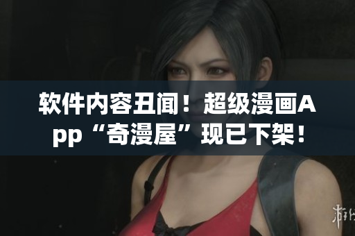 軟件內容丑聞！超級漫畫App“奇漫屋”現(xiàn)已下架！