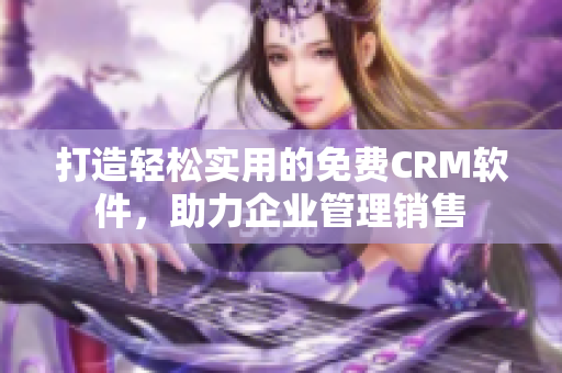 打造輕松實(shí)用的免費(fèi)CRM軟件，助力企業(yè)管理銷售