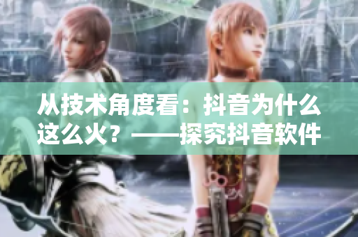 從技術(shù)角度看：抖音為什么這么火？——探究抖音軟件的成功因素