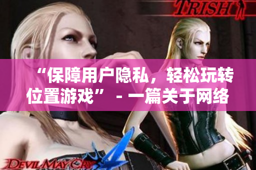 “保障用戶隱私，輕松玩轉(zhuǎn)位置游戲” - 一篇關(guān)于網(wǎng)絡(luò)軟件隱私保護(hù)的文章