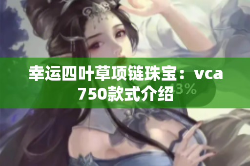 幸運(yùn)四葉草項(xiàng)鏈珠寶：vca750款式介紹