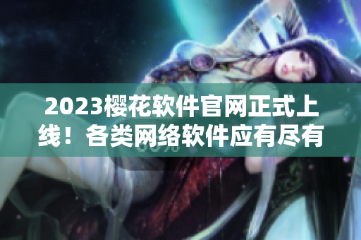 2023櫻花軟件官網(wǎng)正式上線！各類網(wǎng)絡(luò)軟件應(yīng)有盡有！