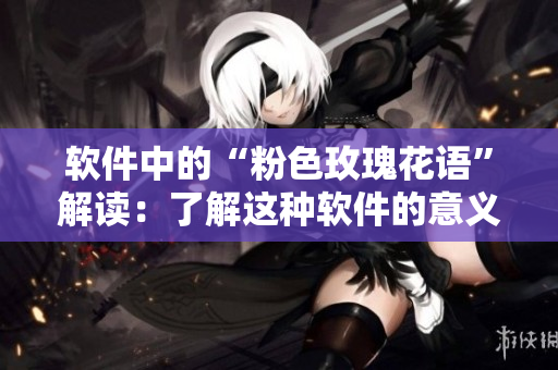 軟件中的“粉色玫瑰花語(yǔ)”解讀：了解這種軟件的意義與用途.