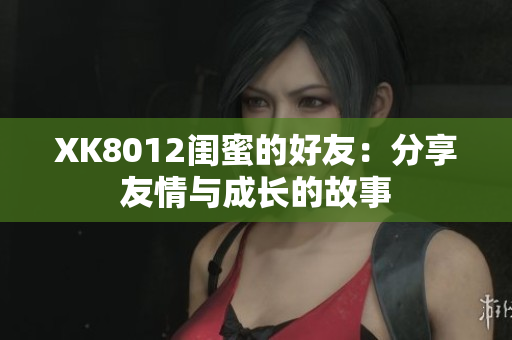 XK8012閨蜜的好友：分享友情與成長的故事