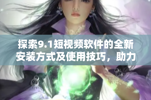 探索9.1短視頻軟件的全新安裝方式及使用技巧，助力您更好地享受視覺盛宴！
