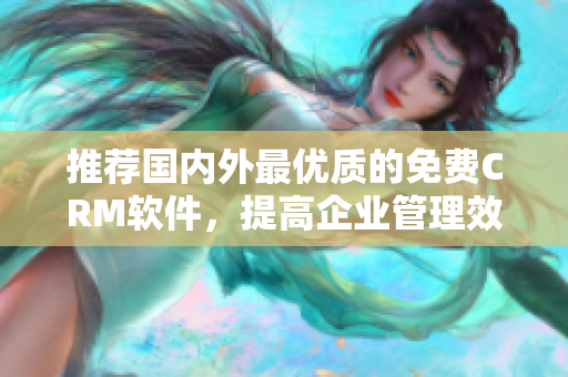 推薦國內(nèi)外最優(yōu)質(zhì)的免費(fèi)CRM軟件，提高企業(yè)管理效率！